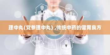 理中丸(党参理中丸) ,传统中药的健胃良方