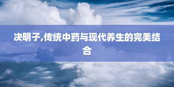 决明子,传统中药与现代养生的完美结合