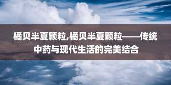 橘贝半夏颗粒,橘贝半夏颗粒——传统中药与现代生活的完美结合