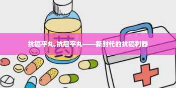 抗癌平丸,抗癌平丸——新时代的抗癌利器