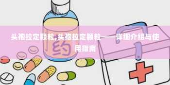 头孢拉定颗粒,头孢拉定颗粒——详细介绍与使用指南