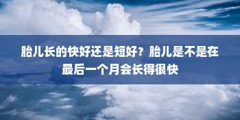 胎儿长的快好还是短好？胎儿是不是在最后一个月会长得很快