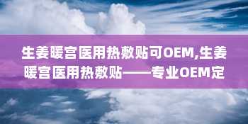 生姜暖宫医用热敷贴可OEM,生姜暖宫医用热敷贴——专业OEM定制，呵护女性健康