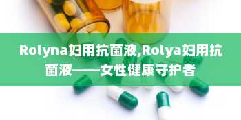 Rolyna妇用抗菌液,Rolya妇用抗菌液——女性健康守护者