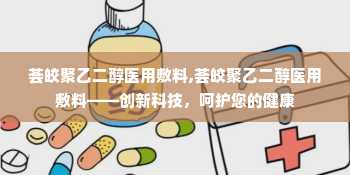 荟皎聚乙二醇医用敷料,荟皎聚乙二醇医用敷料——创新科技，呵护您的健康