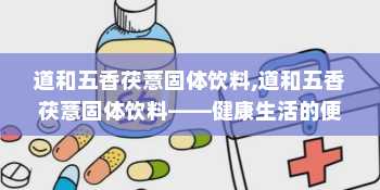 道和五香茯薏固体饮料,道和五香茯薏固体饮料——健康生活的便捷选择