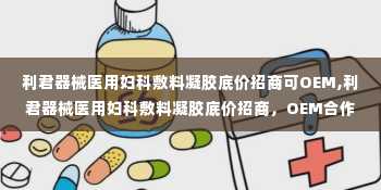 利君器械医用妇科敷料凝胶底价招商可OEM,利君器械医用妇科敷料凝胶底价招商，OEM合作共赢