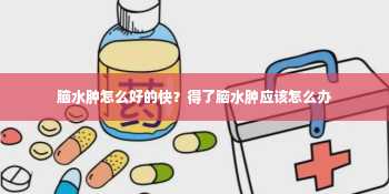 脑水肿怎么好的快？得了脑水肿应该怎么办