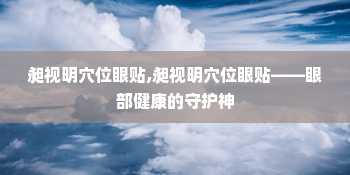 昶视明穴位眼贴,昶视明穴位眼贴——眼部健康的守护神