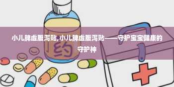 小儿脾虚腹泻贴,小儿脾虚腹泻贴——守护宝宝健康的守护神