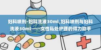 妇科喷剂-妇科洗液30ml,妇科喷剂与妇科洗液30ml——女性私处护理的得力助手