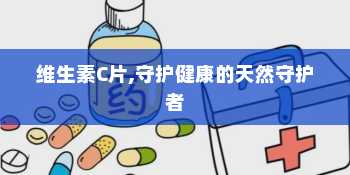 维生素C片,守护健康的天然守护者