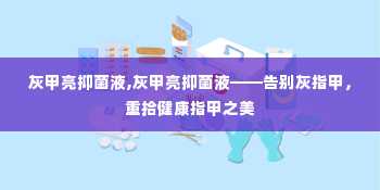 灰甲亮抑菌液,灰甲亮抑菌液——告别灰指甲，重拾健康指甲之美