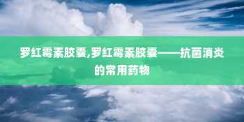 罗红霉素胶囊,罗红霉素胶囊——抗菌消炎的常用药物