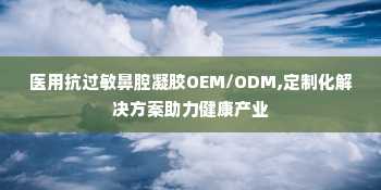 医用抗过敏鼻腔凝胶OEM/ODM,定制化解决方案助力健康产业