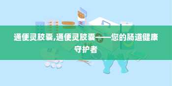 通便灵胶囊,通便灵胶囊——您的肠道健康守护者