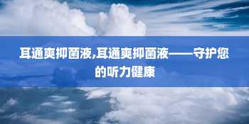 耳通爽抑菌液,耳通爽抑菌液——守护您的听力健康