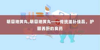 明目地黄丸,明目地黄丸——传统滋补佳品，护眼养肝的良药