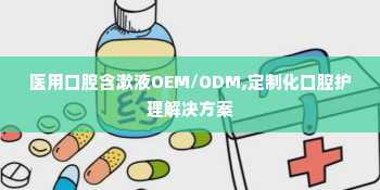 医用口腔含漱液OEM/ODM,定制化口腔护理解决方案