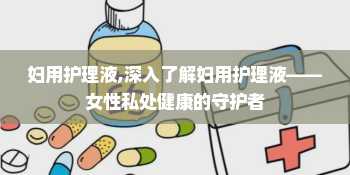 妇用护理液,深入了解妇用护理液——女性私处健康的守护者