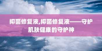 抑菌修复液,抑菌修复液——守护肌肤健康的守护神