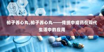 柏子养心丸,柏子养心丸——传统中成药在现代生活中的应用