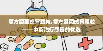 复方桑菊感冒颗粒,复方桑菊感冒颗粒——中药治疗感冒的优选