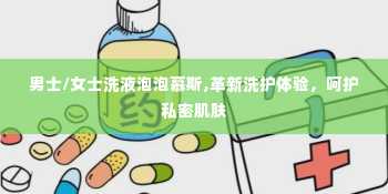 男士/女士洗液泡泡慕斯,革新洗护体验，呵护私密肌肤