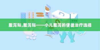 腹泻贴,腹泻贴——小儿腹泻的便捷治疗选择