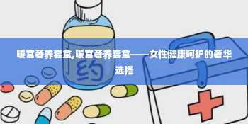 暖宫奢养套盒,暖宫奢养套盒——女性健康呵护的奢华选择