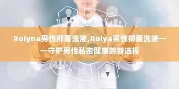 Rolyna男性抑菌洗液,Rolya男性抑菌洗液——守护男性私密健康的新选择