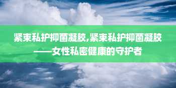 紧束私护抑菌凝胶,紧束私护抑菌凝胶——女性私密健康的守护者