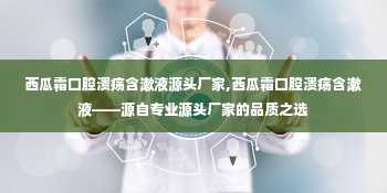 西瓜霜口腔溃疡含漱液源头厂家,西瓜霜口腔溃疡含漱液——源自专业源头厂家的品质之选