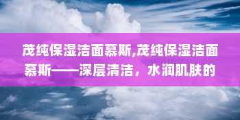 茂纯保湿洁面慕斯,茂纯保湿洁面慕斯——深层清洁，水润肌肤的秘密武器