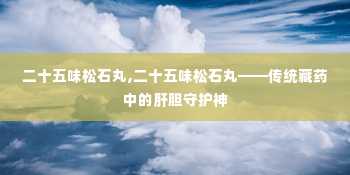 二十五味松石丸,二十五味松石丸——传统藏药中的肝胆守护神