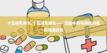 十五味乳鹏丸,十五味乳鹏丸——传统中药与现代科技的完美结合