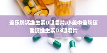 盖乐牌钙维生素D咀嚼片,小盖中盖牌碳酸钙维生素D3咀嚼片