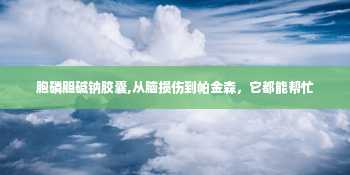 胞磷胆碱钠胶囊,从脑损伤到帕金森，它都能帮忙