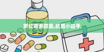 罗红霉素胶囊,抗菌小能手