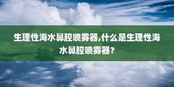 生理性海水鼻腔喷雾器,什么是生理性海水鼻腔喷雾器？