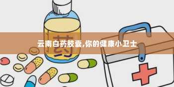 云南白药胶囊,你的健康小卫士