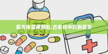 复方板蓝根颗粒,古老的中药新篇章