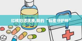 红核妇洁洗液,我的“私密守护神”