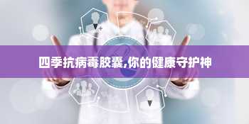 四季抗病毒胶囊,你的健康守护神