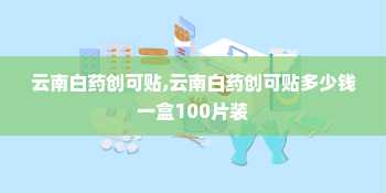 云南白药创可贴,云南白药创可贴多少钱一盒100片装