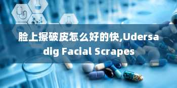 脸上擦破皮怎么好的快,Udersadig Facial Scrapes