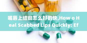 嘴唇上结痂怎么好的快,How o Heal Scabbed Lips Quickly: Effecive Remedies ad Tips