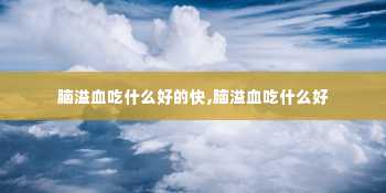 脑溢血吃什么好的快,脑溢血吃什么好