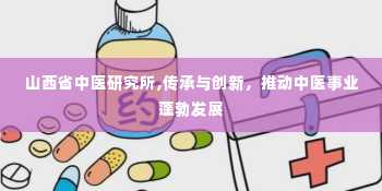 山西省中医研究所,传承与创新，推动中医事业蓬勃发展